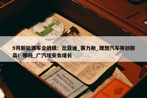 9月新能源车企战绩：比亚迪_赛力斯_理想汽车等创新高！哪吒_广汽埃安负增长