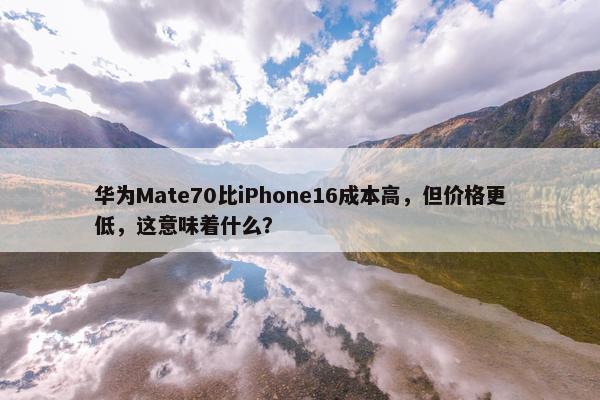 华为Mate70比iPhone16成本高，但价格更低，这意味着什么？