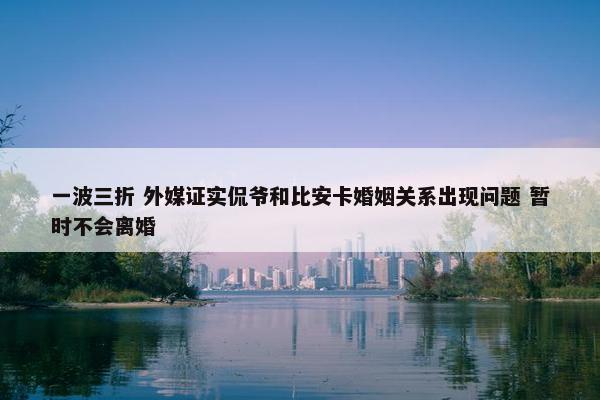 一波三折 外媒证实侃爷和比安卡婚姻关系出现问题 暂时不会离婚