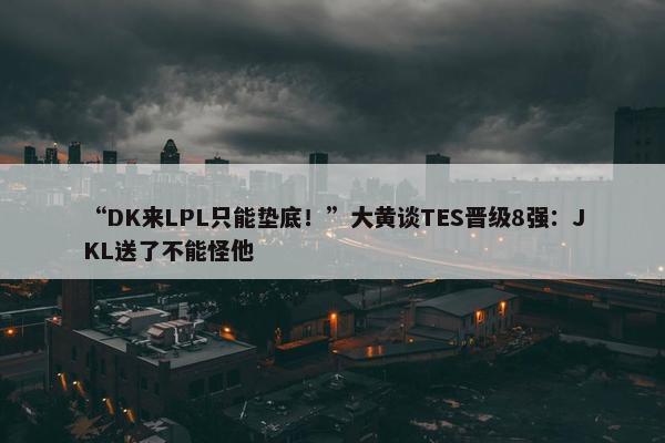 “DK来LPL只能垫底！”大黄谈TES晋级8强：JKL送了不能怪他