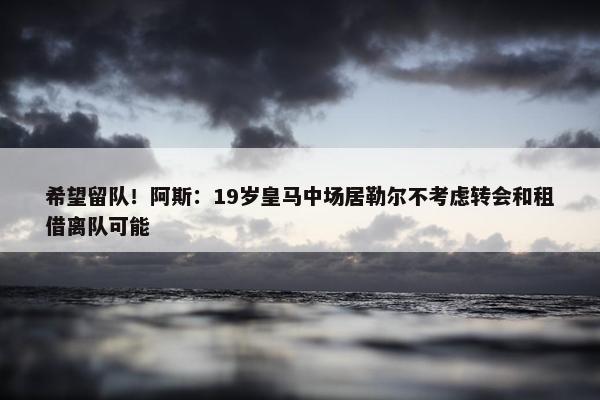 希望留队！阿斯：19岁皇马中场居勒尔不考虑转会和租借离队可能