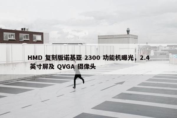 HMD 复刻版诺基亚 2300 功能机曝光，2.4 英寸屏及 QVGA 摄像头