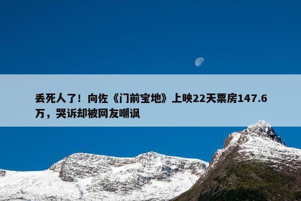 丢死人了！向佐《门前宝地》上映22天票房147.6万，哭诉却被网友嘲讽