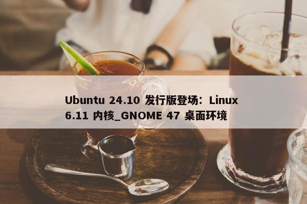 Ubuntu 24.10 发行版登场：Linux 6.11 内核_GNOME 47 桌面环境