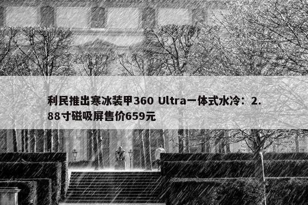 利民推出寒冰装甲360 Ultra一体式水冷：2.88寸磁吸屏售价659元