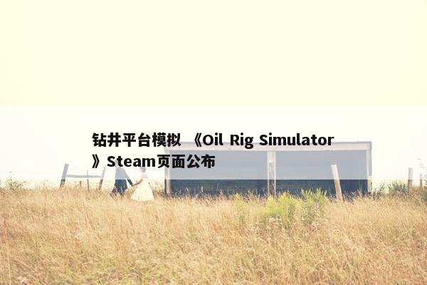 钻井平台模拟 《Oil Rig Simulator》Steam页面公布