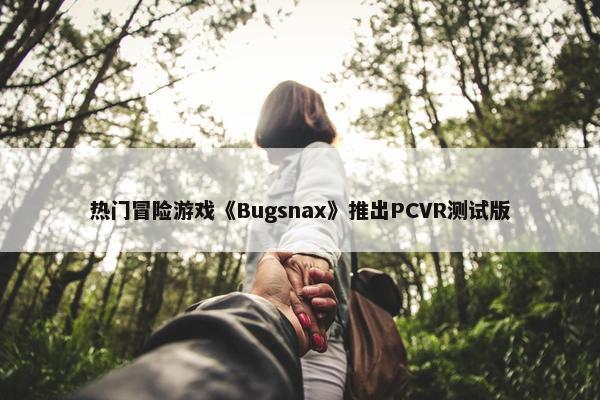 热门冒险游戏《Bugsnax》推出PCVR测试版