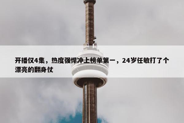 开播仅4集，热度强悍冲上榜单第一，24岁任敏打了个漂亮的翻身仗