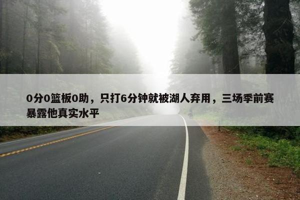 0分0篮板0助，只打6分钟就被湖人弃用，三场季前赛暴露他真实水平