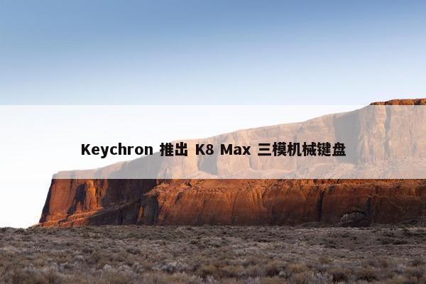 Keychron 推出 K8 Max 三模机械键盘