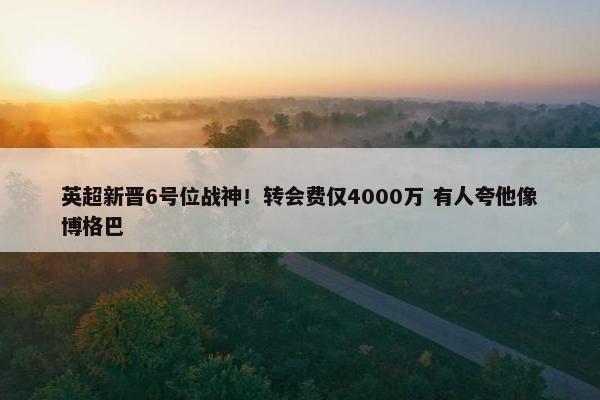 英超新晋6号位战神！转会费仅4000万 有人夸他像博格巴