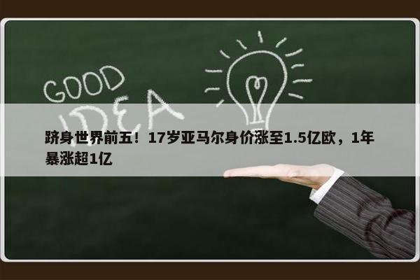 跻身世界前五！17岁亚马尔身价涨至1.5亿欧，1年暴涨超1亿