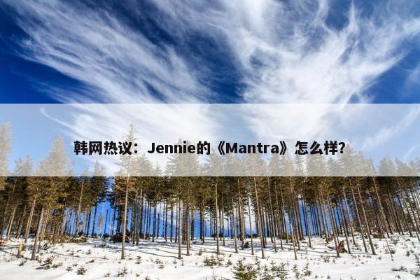 韩网热议：Jennie的《Mantra》怎么样？