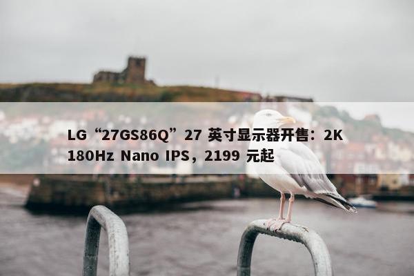 LG“27GS86Q”27 英寸显示器开售：2K 180Hz Nano IPS，2199 元起