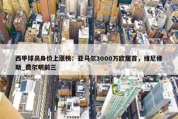 西甲球员身价上涨榜：亚马尔3000万欧居首，维尼修斯_费尔明前三