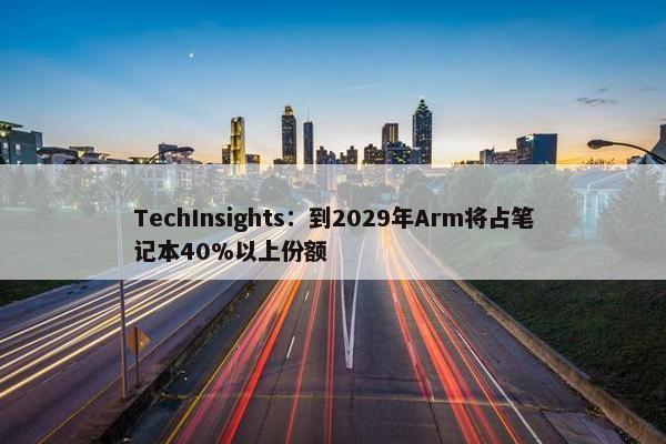 TechInsights：到2029年Arm将占笔记本40%以上份额