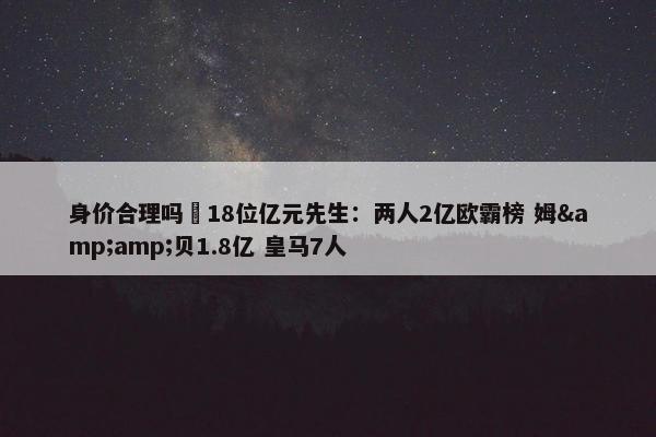 身价合理吗❓18位亿元先生：两人2亿欧霸榜 姆&amp;贝1.8亿 皇马7人