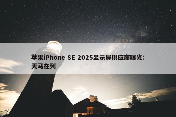 苹果iPhone SE 2025显示屏供应商曝光：天马在列