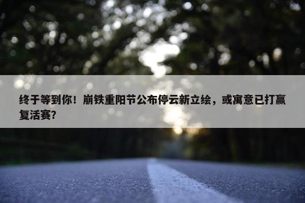 终于等到你！崩铁重阳节公布停云新立绘，或寓意已打赢复活赛？