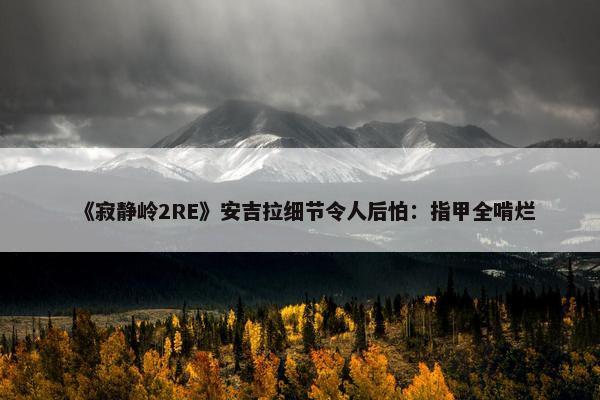 《寂静岭2RE》安吉拉细节令人后怕：指甲全啃烂