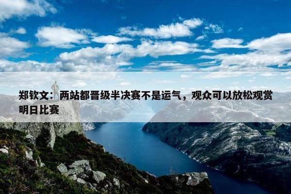 郑钦文：两站都晋级半决赛不是运气，观众可以放松观赏明日比赛