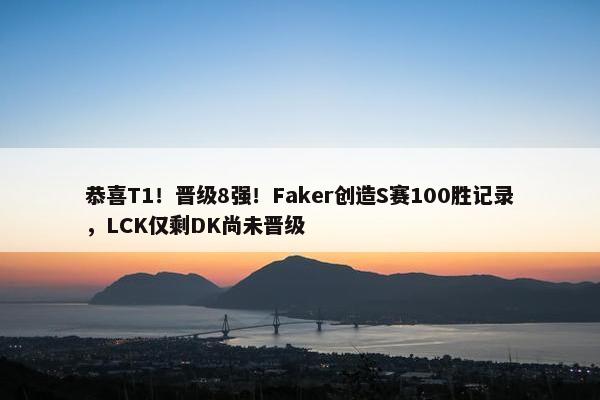 恭喜T1！晋级8强！Faker创造S赛100胜记录，LCK仅剩DK尚未晋级