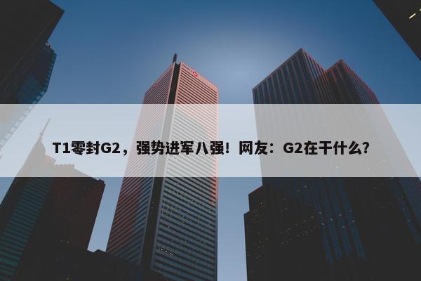 T1零封G2，强势进军八强！网友：G2在干什么？