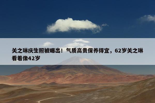 关之琳庆生照被曝出！气质高贵保养得宜，62岁关之琳看着像42岁