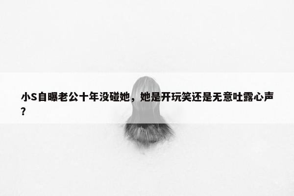 小S自曝老公十年没碰她，她是开玩笑还是无意吐露心声？