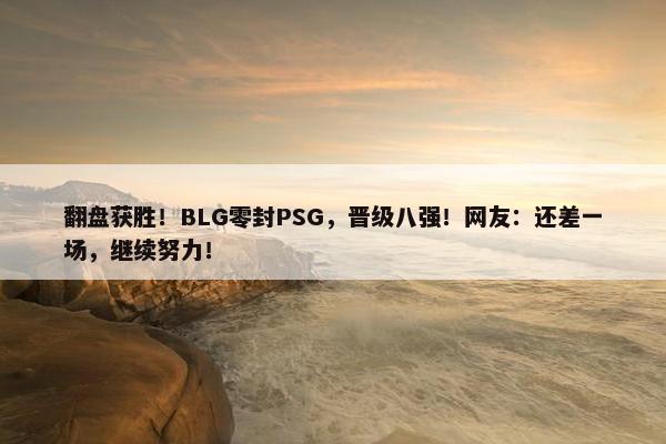 翻盘获胜！BLG零封PSG，晋级八强！网友：还差一场，继续努力！