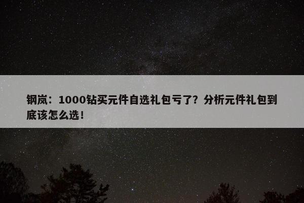 钢岚：1000钻买元件自选礼包亏了？分析元件礼包到底该怎么选！