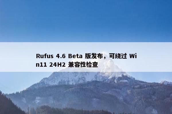 Rufus 4.6 Beta 版发布，可绕过 Win11 24H2 兼容性检查