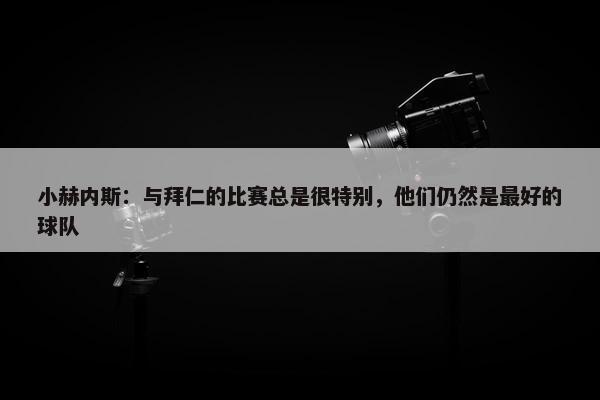 小赫内斯：与拜仁的比赛总是很特别，他们仍然是最好的球队