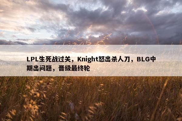 LPL生死战过关，Knight怒出杀人刀，BLG中期出问题，晋级最终轮