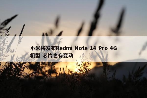 小米将发布Redmi Note 14 Pro 4G机型 芯片也有变动