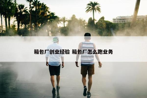 箱包厂创业经验 箱包厂怎么跑业务