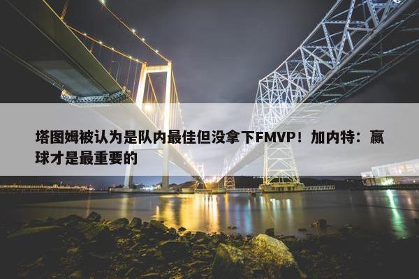 塔图姆被认为是队内最佳但没拿下FMVP！加内特：赢球才是最重要的