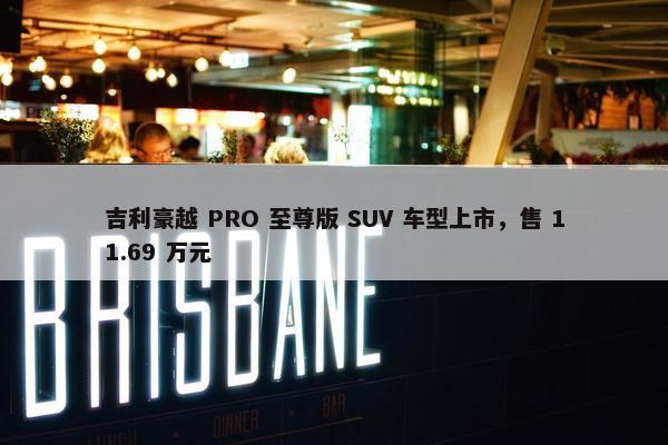 吉利豪越 PRO 至尊版 SUV 车型上市，售 11.69 万元