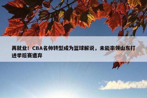 再就业！CBA名帅转型成为篮球解说，未能率领山东打进季后赛遭弃