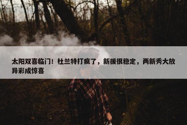 太阳双喜临门！杜兰特打疯了，新援很稳定，两新秀大放异彩成惊喜