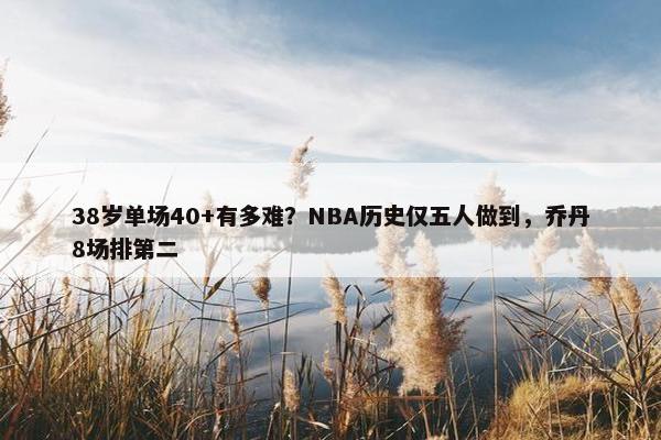 38岁单场40+有多难？NBA历史仅五人做到，乔丹8场排第二