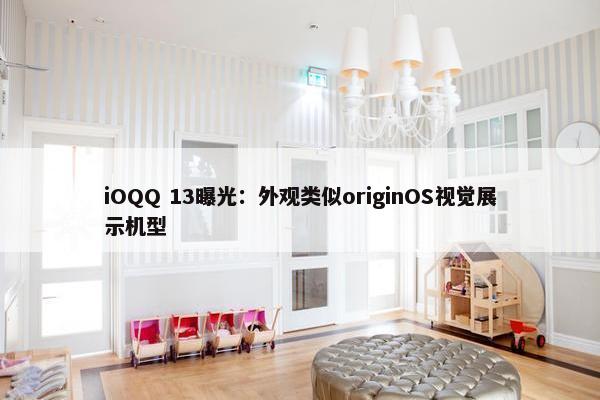 iOQQ 13曝光：外观类似originOS视觉展示机型