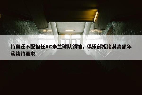 特奥还不配担任AC米兰球队领袖，俱乐部拒绝其高额年薪续约要求