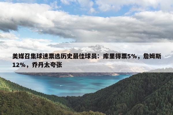 美媒召集球迷票选历史最佳球员：库里得票5%，詹姆斯12%，乔丹太夸张