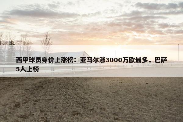 西甲球员身价上涨榜：亚马尔涨3000万欧最多，巴萨5人上榜