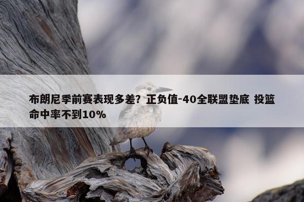 布朗尼季前赛表现多差？正负值-40全联盟垫底 投篮命中率不到10%