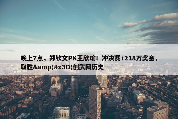 晚上7点，郑钦文PK王欣瑜！冲决赛+218万奖金，取胜&#x3D;创武网历史