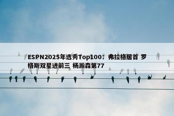 ESPN2025年选秀Top100：弗拉格居首 罗格斯双星进前三 杨瀚森第77