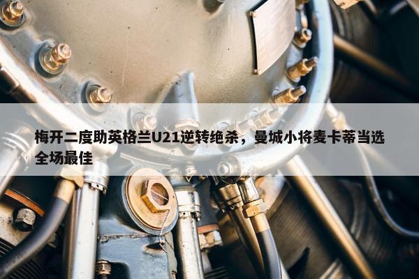 梅开二度助英格兰U21逆转绝杀，曼城小将麦卡蒂当选全场最佳