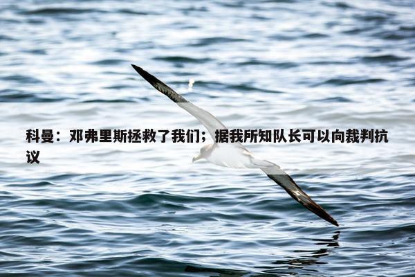 科曼：邓弗里斯拯救了我们；据我所知队长可以向裁判抗议